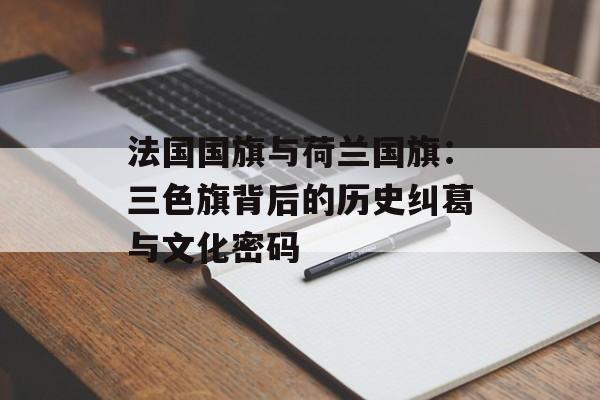 法国国旗与荷兰国旗：三色旗背后的历史纠葛与文化密码-第1张图片-