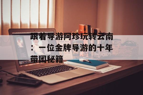 跟着导游阿珍玩转云南：一位金牌导游的十年带团秘籍-第1张图片-