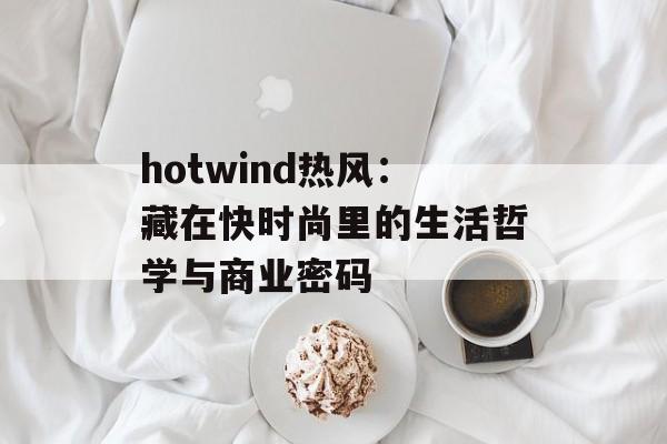 hotwind热风：藏在快时尚里的生活哲学与商业密码-第1张图片-