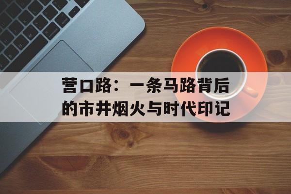 营口路：一条马路背后的市井烟火与时代印记-第1张图片-