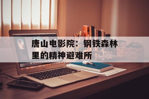 唐山电影院：钢铁森林里的精神避难所-第1张图片-