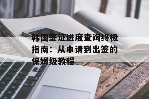 韩国签证进度查询终极指南：从申请到出签的保姆级教程-第1张图片-