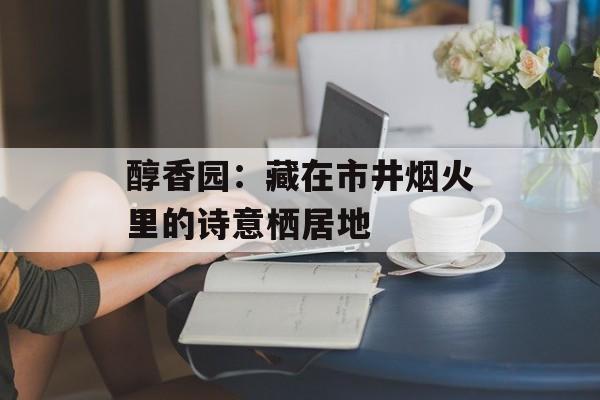 醇香园：藏在市井烟火里的诗意栖居地-第1张图片-