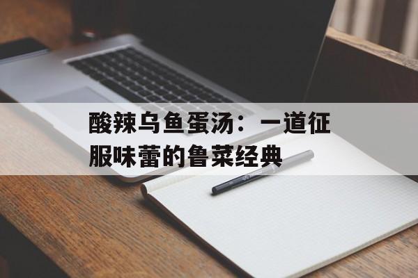 酸辣乌鱼蛋汤：一道征服味蕾的鲁菜经典-第1张图片-