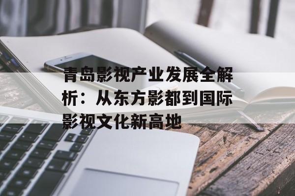 青岛影视产业发展全解析：从东方影都到国际影视文化新高地-第1张图片-