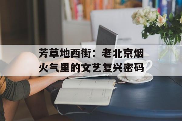 芳草地西街：老北京烟火气里的文艺复兴密码-第1张图片-
