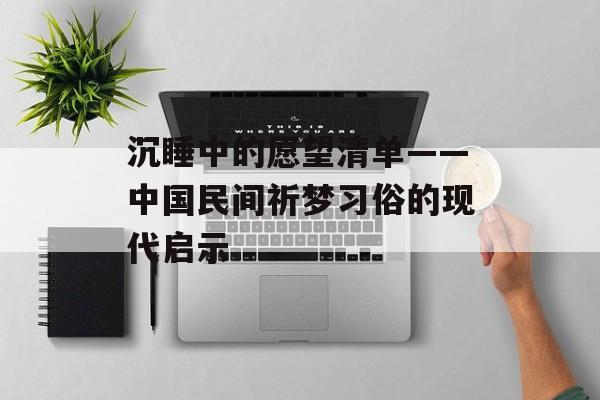 沉睡中的愿望清单——中国民间祈梦习俗的现代启示-第1张图片-