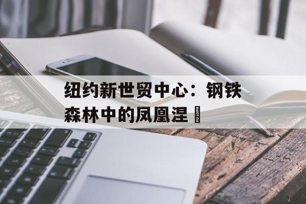 纽约新世贸中心：钢铁森林中的凤凰涅槃-第1张图片-