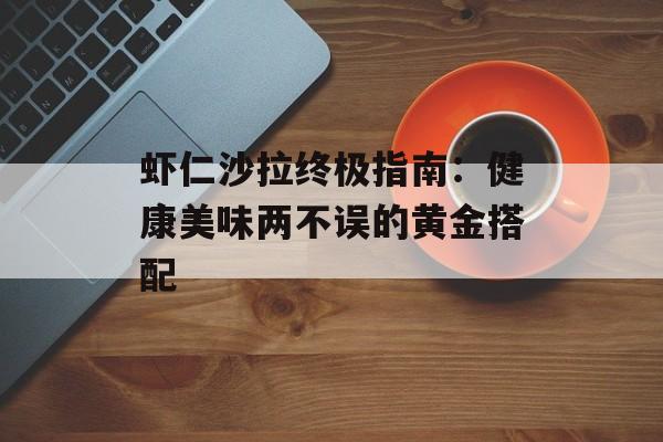 虾仁沙拉终极指南：健康美味两不误的黄金搭配-第1张图片-