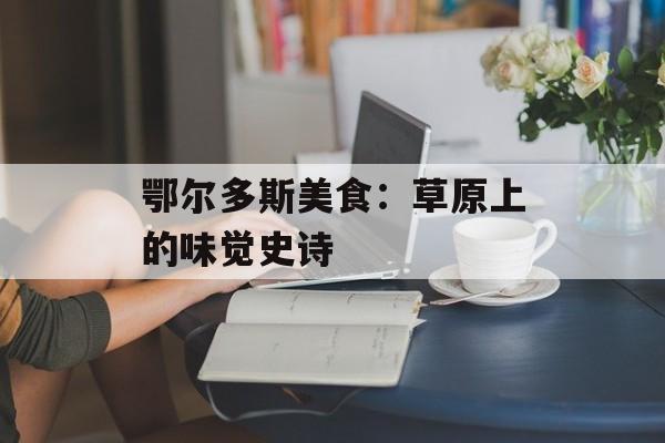鄂尔多斯美食：草原上的味觉史诗-第1张图片-
