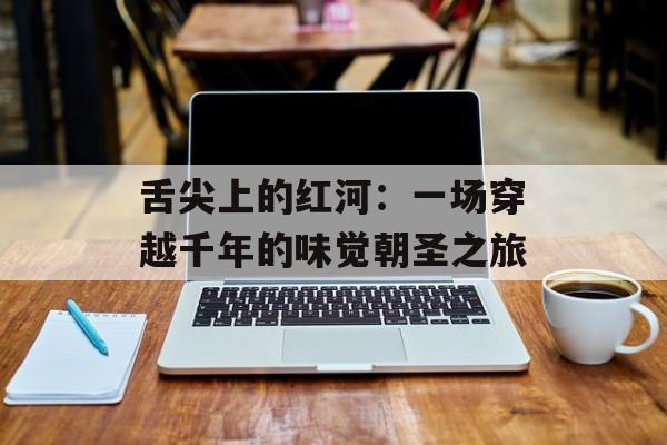 舌尖上的红河:一场穿越千年的味觉朝圣之旅-第1张图片- 舌尖上的红河:一场穿越千年的味觉朝圣之旅-第1张图片-