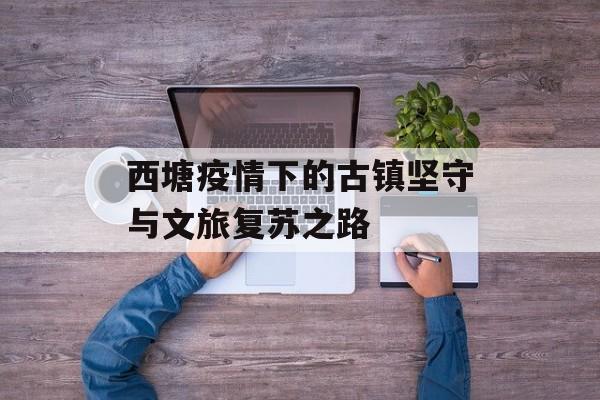 西塘疫情下的古镇坚守与文旅复苏之路-第1张图片-