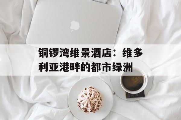 铜锣湾维景酒店：维多利亚港畔的都市绿洲-第1张图片-