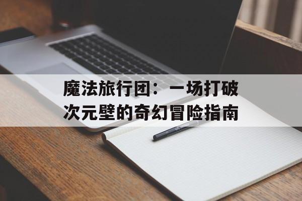 魔法旅行团：一场打破次元壁的奇幻冒险指南-第1张图片-