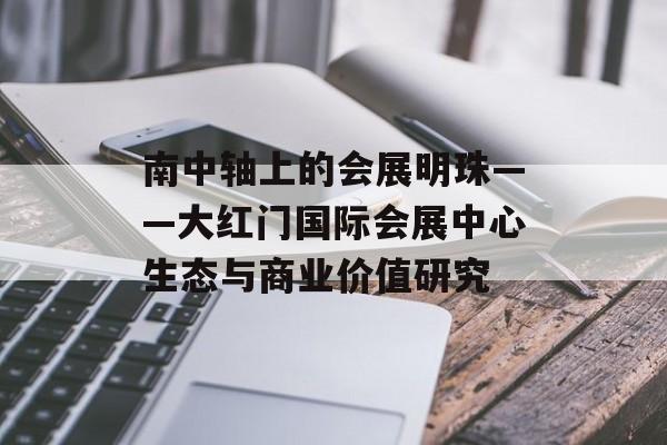 南中轴上的会展明珠——大红门国际会展中心生态与商业价值研究-第1张图片-