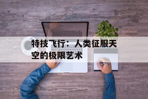 特技飞行：人类征服天空的极限艺术-第1张图片-