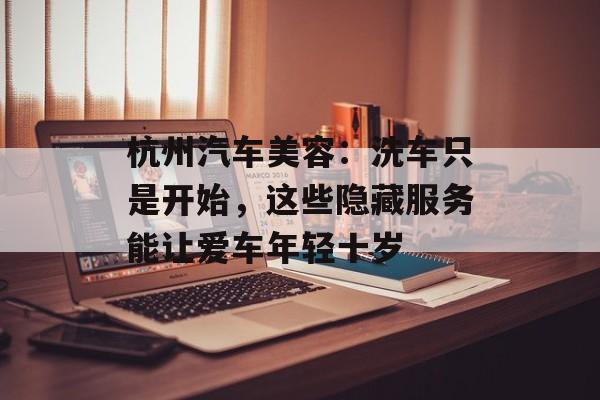 杭州汽车美容：洗车只是开始，这些隐藏服务能让爱车年轻十岁-第1张图片-