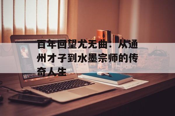 百年回望尤无曲：从通州才子到水墨宗师的传奇人生-第1张图片-