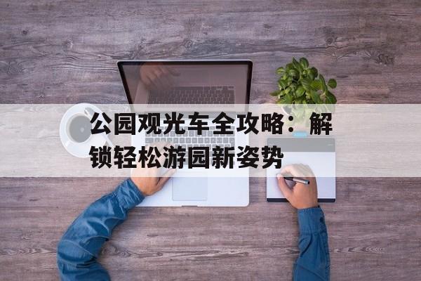 公园观光车全攻略：解锁轻松游园新姿势-第1张图片-