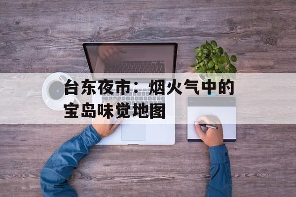 台东夜市：烟火气中的宝岛味觉地图-第1张图片-