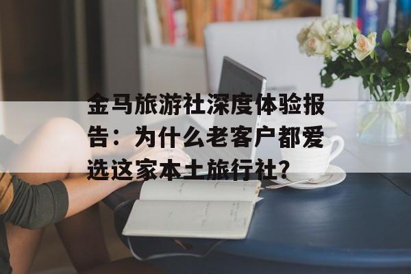 金马旅游社深度体验报告：为什么老客户都爱选这家本土旅行社？-第1张图片-