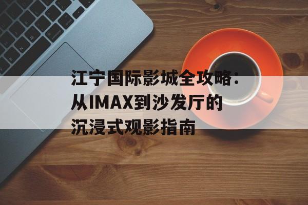 江宁国际影城全攻略：从IMAX到沙发厅的沉浸式观影指南-第1张图片-