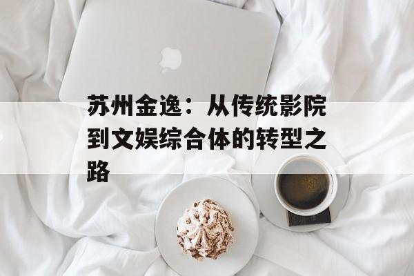 苏州金逸：从传统影院到文娱综合体的转型之路-第1张图片-