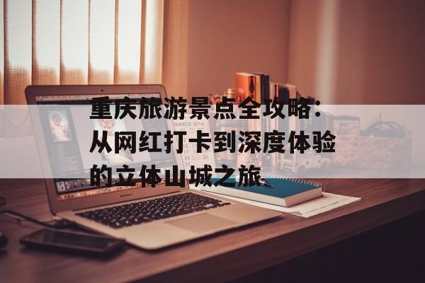 重庆旅游景点全攻略：从网红打卡到深度体验的立体山城之旅-第1张图片-