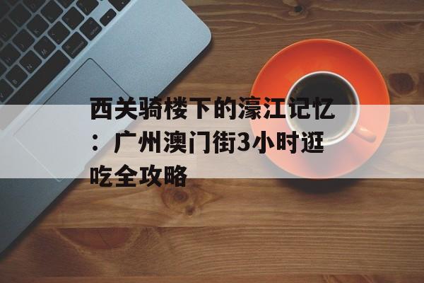 西关骑楼下的濠江记忆：广州澳门街3小时逛吃全攻略-第1张图片-