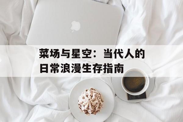 菜场与星空：当代人的日常浪漫生存指南-第1张图片-
