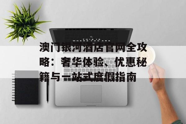 澳门银河酒店官网全攻略：奢华体验、优惠秘籍与一站式度假指南-第1张图片-