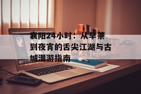 襄阳24小时：从早茶到夜宵的舌尖江湖与古城漫游指南-第1张图片-