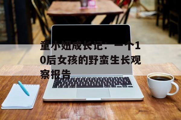 童小妞成长记:一个10后女孩的野蛮生长观察报告-第1张图片- 童小妞成长记:一个10后女孩的野蛮生长观察报告-第1张图片-
