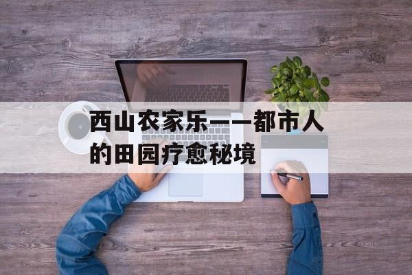 西山农家乐——都市人的田园疗愈秘境-第1张图片-