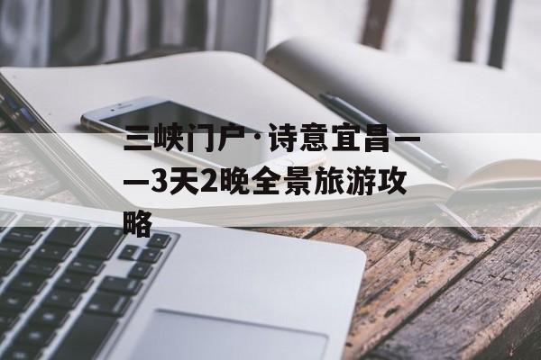 三峡门户·诗意宜昌——3天2晚全景旅游攻略-第1张图片-