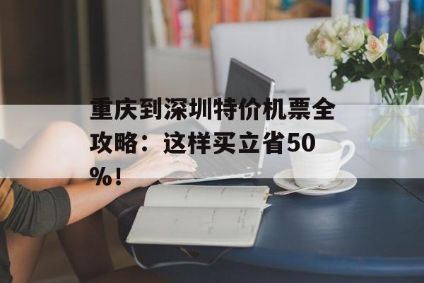 重庆到深圳特价机票全攻略：这样买立省50%！-第1张图片-