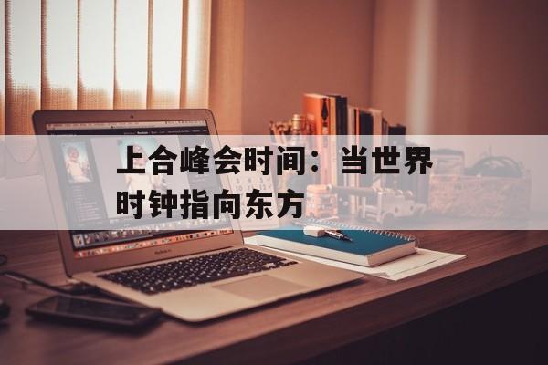 上合峰会时间:当世界时钟指向东方-第1张图片- 上合峰会时间:当世界时钟指向东方-第1张图片-