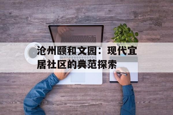 沧州颐和文园:现代宜居社区的典范探索-第1张图片- 沧州颐和文园:现代宜居社区的典范探索-第1张图片-