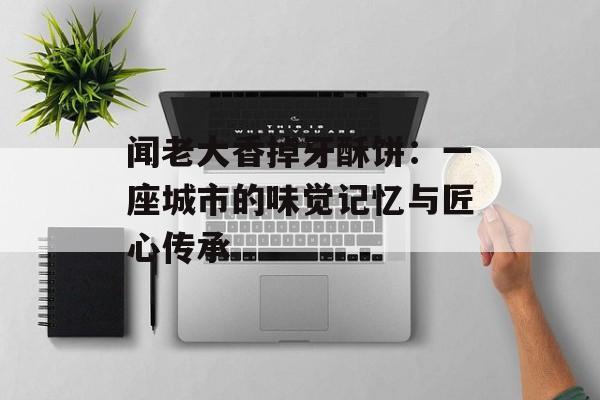 闻老大香掉牙酥饼：一座城市的味觉记忆与匠心传承-第1张图片-