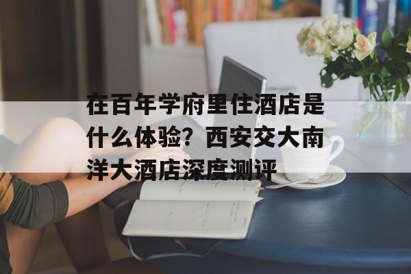 在百年学府里住酒店是什么体验？西安交大南洋大酒店深度测评-第1张图片-