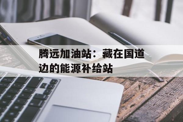 腾远加油站：藏在国道边的能源补给站-第1张图片-