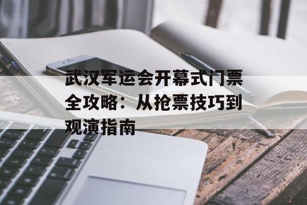 武汉军运会开幕式门票全攻略:从抢票技巧到观演指南-第1张图片- 武汉军运会开幕式门票全攻略:从抢票技巧到观演指南-第1张图片-