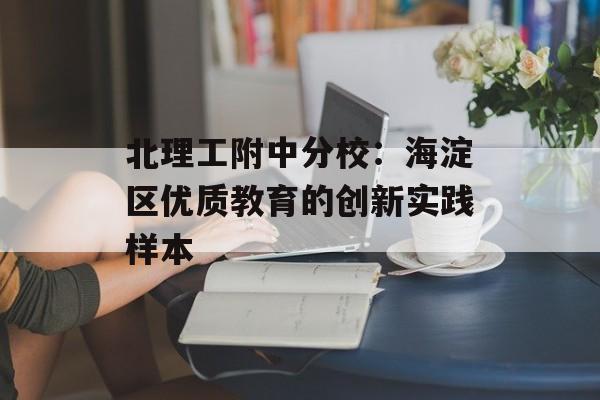 北理工附中分校：海淀区优质教育的创新实践样本-第1张图片-