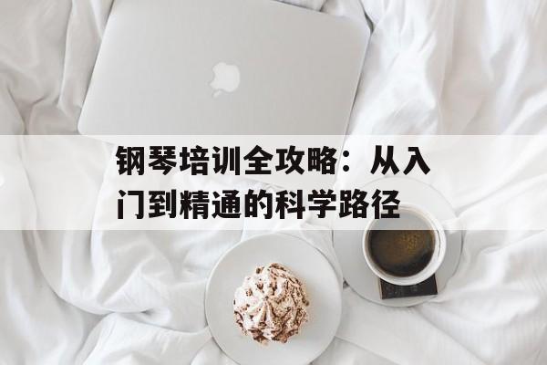 钢琴培训全攻略：从入门到精通的科学路径-第1张图片-