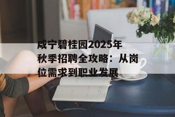 咸宁碧桂园2025年秋季招聘全攻略：从岗位需求到职业发展-第1张图片-