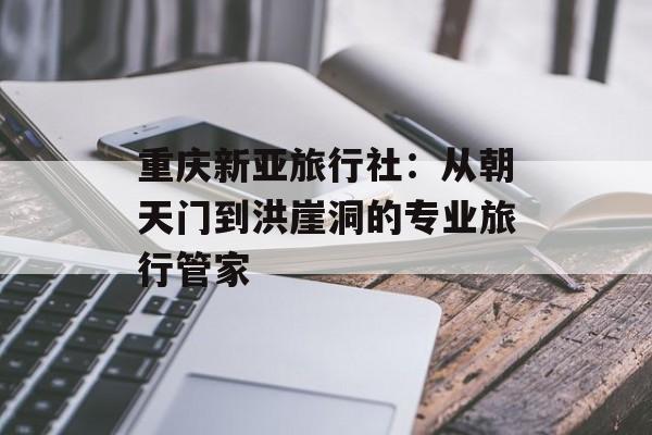 重庆新亚旅行社:从朝天门到洪崖洞的专业旅行管家-第1张图片- 重庆新亚旅行社:从朝天门到洪崖洞的专业旅行管家-第1张图片-