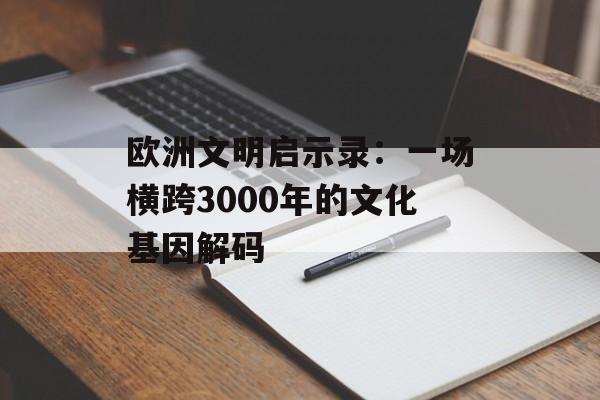 欧洲文明启示录：一场横跨3000年的文化基因解码-第1张图片-