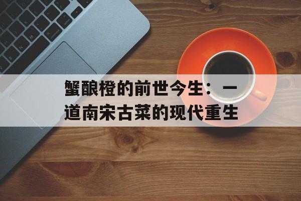 蟹酿橙的前世今生：一道南宋古菜的现代重生-第1张图片-