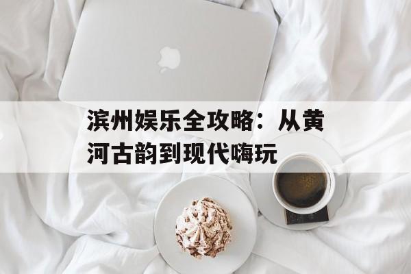 滨州娱乐全攻略：从黄河古韵到现代嗨玩-第1张图片-