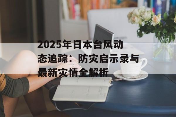 2025年日本台风动态追踪：防灾启示录与最新灾情全解析-第1张图片-